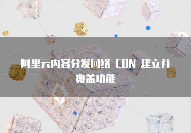 阿里云内容分发网络 CDN 建立并覆盖功能