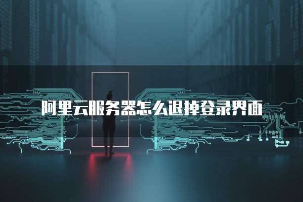 阿里云服务器怎么退掉登录界面