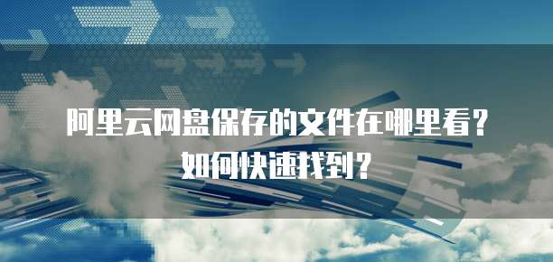 阿里云网盘保存的文件在哪里看?如何快速找到?