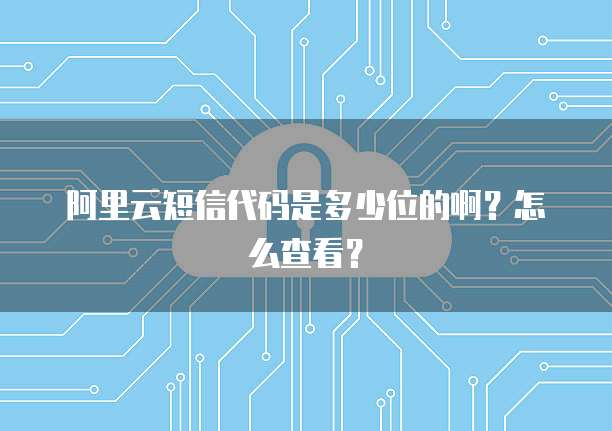 阿里云短信代码是多少位的啊?怎么查看?