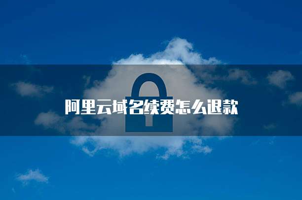 阿里云域名续费怎么退款