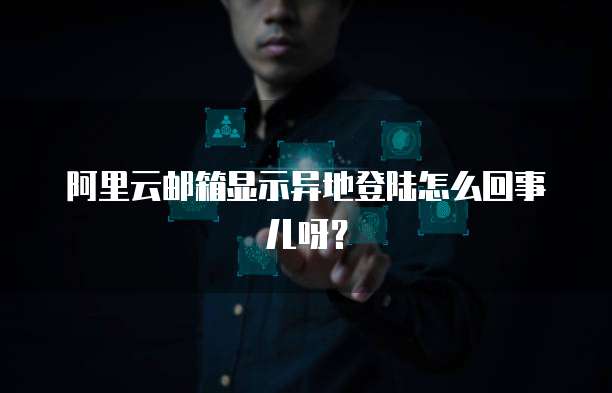 阿里云邮箱显示异地登陆怎么回事儿呀?