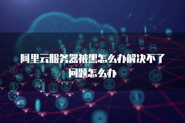 阿里云服务器被黑怎么办解决不了问题怎么办