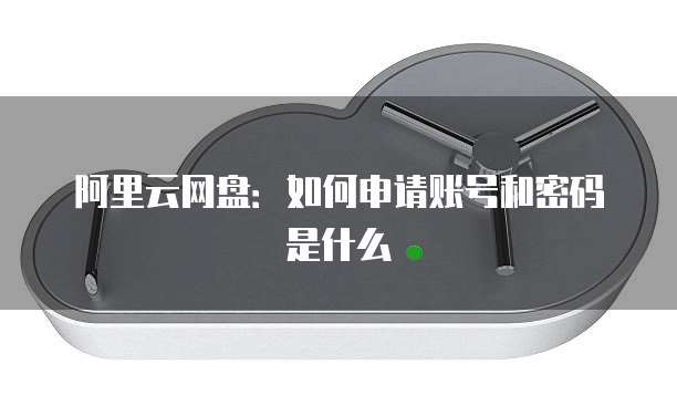阿里云网盘：如何申请账号和密码是什么