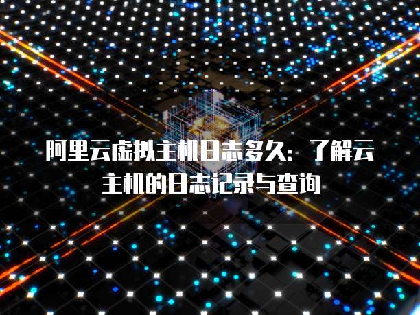 阿里云虚拟主机日志多久：了解云主机的日志记录与查询
