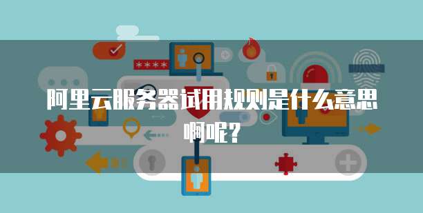 阿里云服务器试用规则是什么意思啊呢?