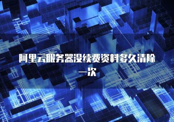 阿里云服务器没续费资料多久清除一次