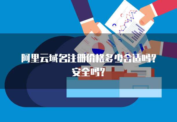 阿里云域名注册价格多少合适吗？安全吗？