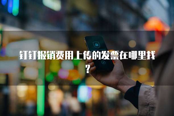 钉钉报销费用上传的发票在哪里找？
