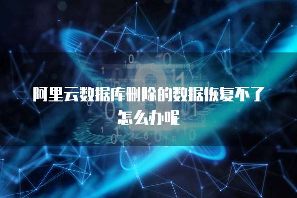 阿里云数据库删除的数据恢复不了怎么办呢