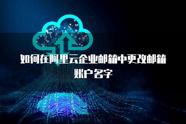 如何在阿里云企业邮箱中更改邮箱账户名字