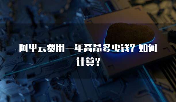 阿里云费用一年高昂多少钱?如何计算?