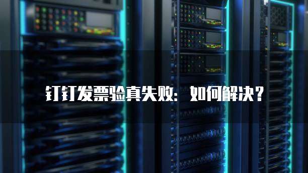 钉钉发票验真失败：如何解决？