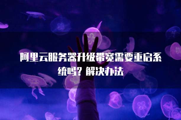 阿里云服务器升级带宽需要重启系统吗？解决办法
