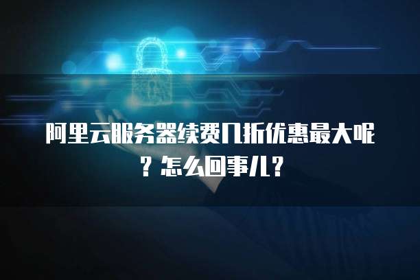 阿里云服务器续费几折优惠最大呢?怎么回事儿?