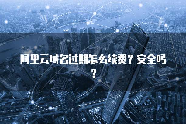 阿里云域名过期怎么续费？安全吗？