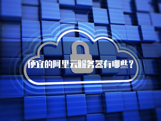 便宜的阿里云服务器有哪些?
