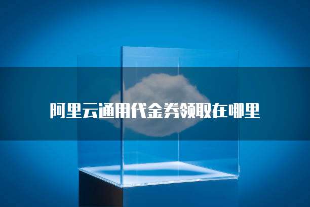 阿里云通用代金券领取在哪里
