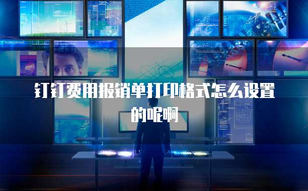 钉钉费用报销单打印格式怎么设置的呢啊