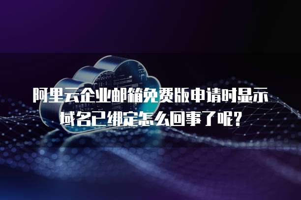 阿里云企业邮箱免费版申请时显示域名已绑定怎么回事了呢？