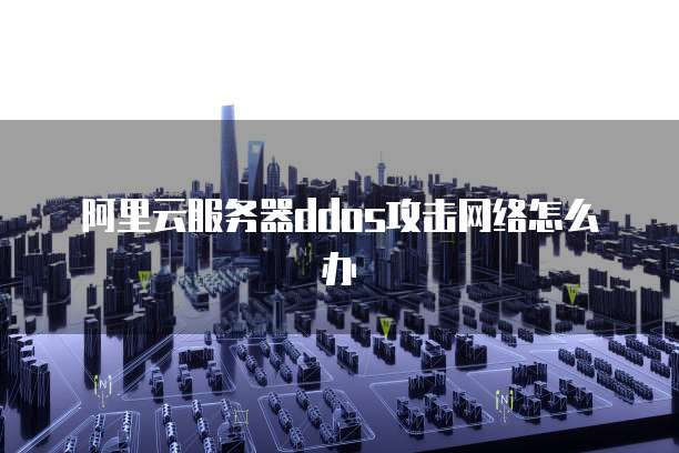 阿里云服务器ddos攻击网络怎么办