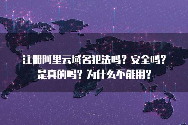 注册阿里云域名犯法吗？安全吗？是真的吗？为什么不能用？
