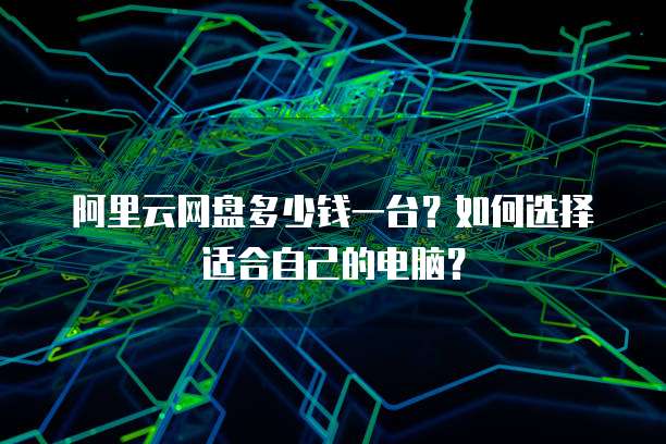 阿里云网盘多少钱一台？如何选择适合自己的电脑？