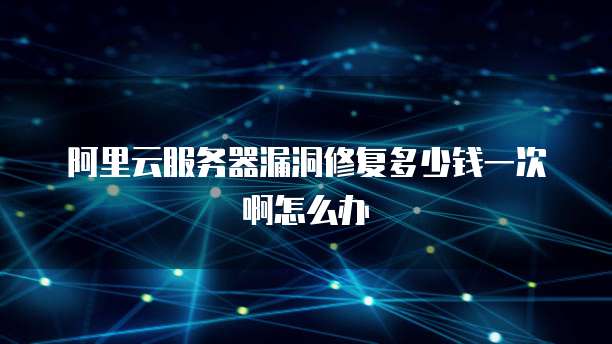 阿里云服务器漏洞修复多少钱一次啊怎么办