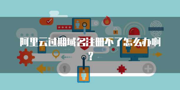 阿里云过期域名注册不了怎么办啊？