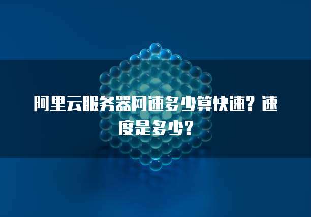 阿里云服务器网速多少算快速?速度是多少?