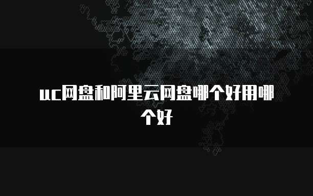 uc网盘和阿里云网盘哪个好用哪个好