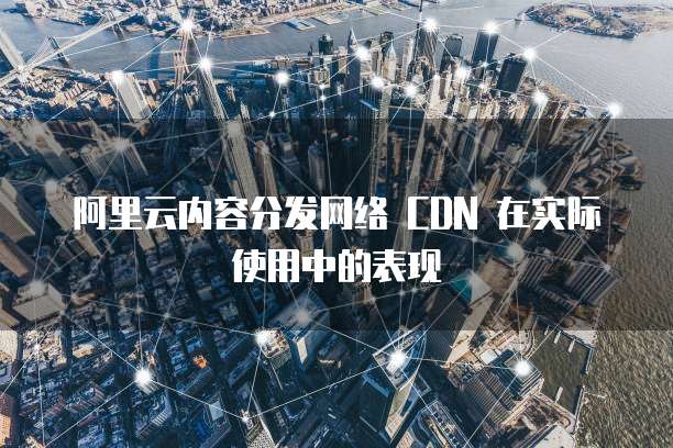 阿里云内容分发网络 CDN 在实际使用中的表现