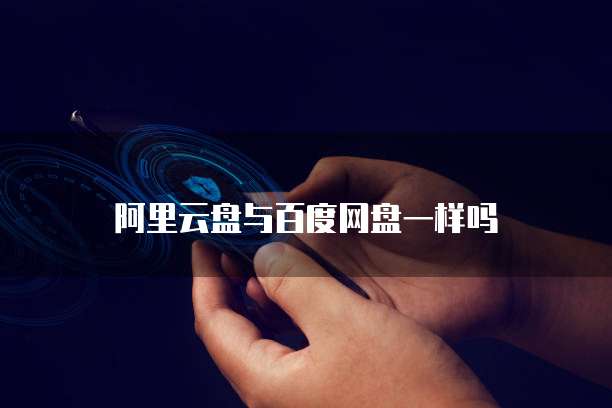 阿里云盘与百度网盘一样吗