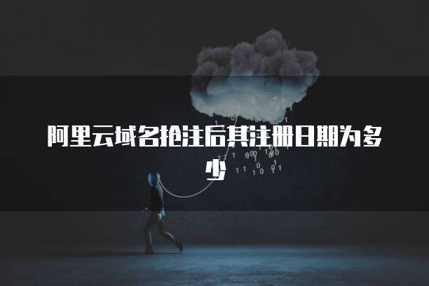 阿里云域名抢注后其注册日期为多少