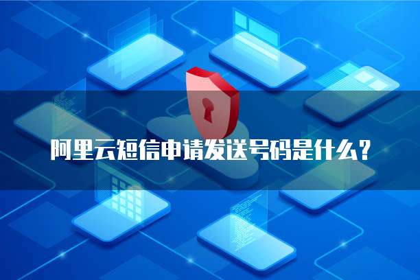 阿里云短信申请发送号码是什么?