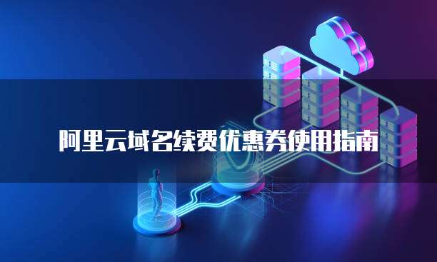 阿里云域名续费优惠券使用指南