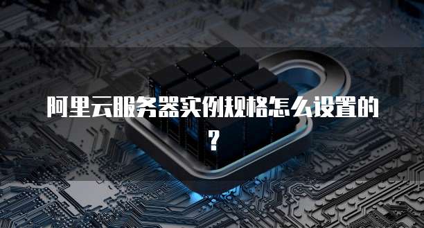 阿里云服务器实例规格怎么设置的?