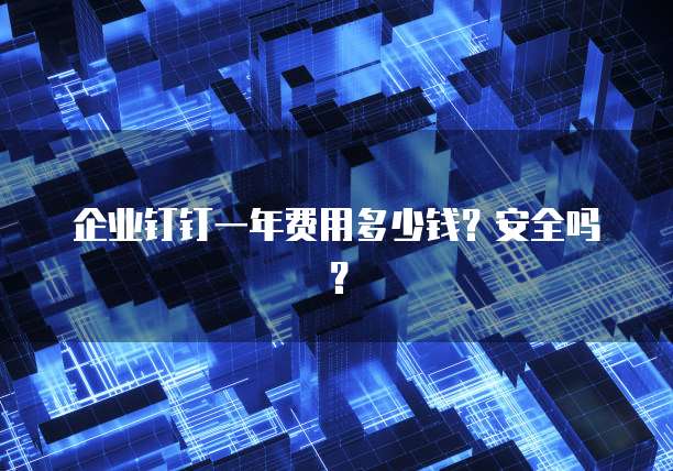 企业钉钉一年费用多少钱?安全吗?