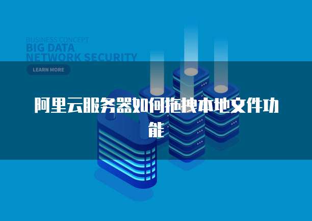 阿里云服务器如何拖拽本地文件功能