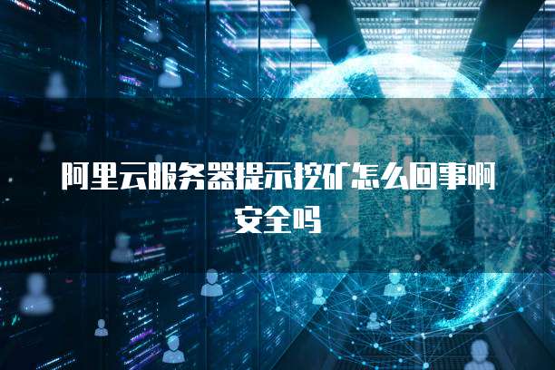 阿里云服务器提示挖矿怎么回事啊安全吗