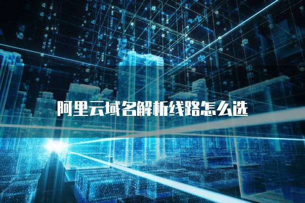 阿里云域名解析线路怎么选