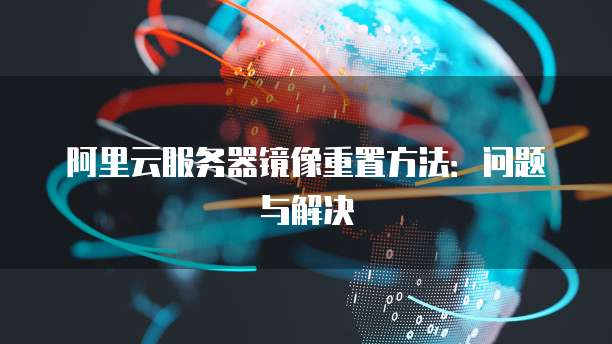 阿里云服务器镜像重置方法:问题与解决