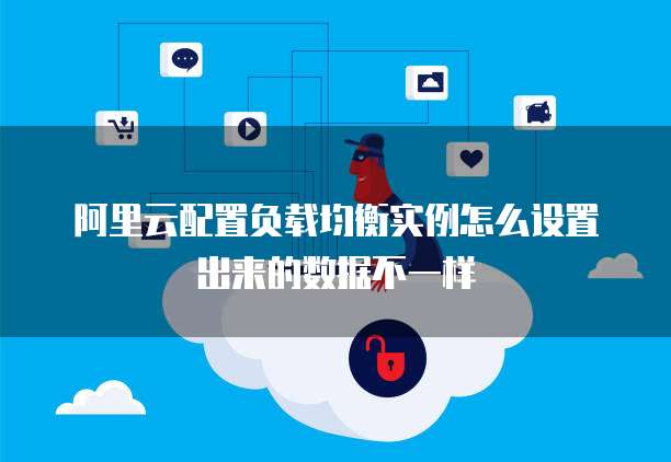 阿里云配置负载均衡实例怎么设置出来的数据不一样