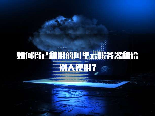 如何将已租用的阿里云服务器租给别人使用？