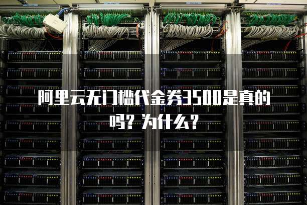 阿里云无门槛代金券3500是真的吗?为什么?