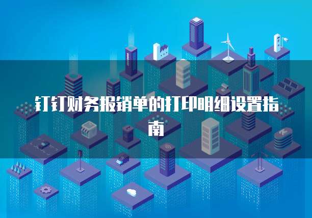 钉钉财务报销单的打印明细设置指南