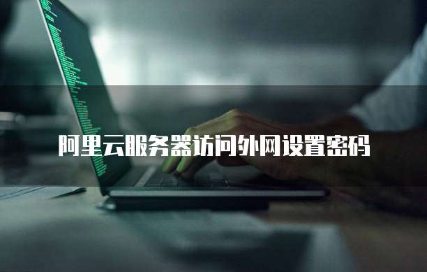 阿里云服务器访问外网设置密码