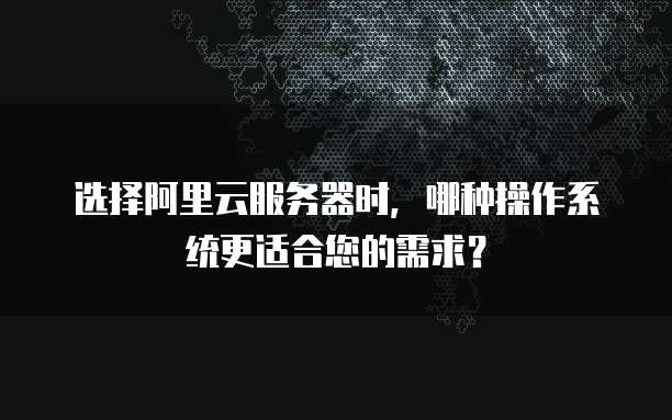 选择阿里云服务器时,哪种操作系统更适合您的需求?
