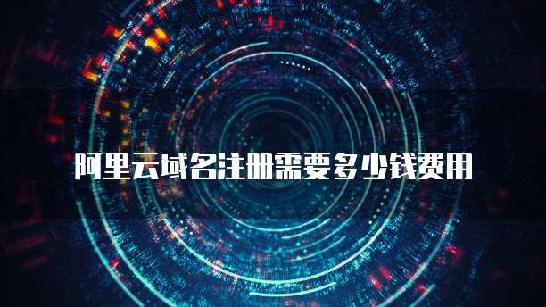阿里云域名注册需要多少钱费用