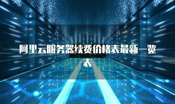 阿里云服务器续费价格表最新一览表